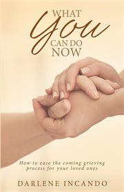 What you can do now. How to Ease the Coming Grieving Process for Your Loved Ones cover image
