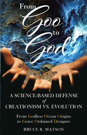 From goo to god. A Science-Based Defense of Creationism vs. Evolution cover image