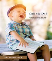 Call me dad. 5 Steps to Becoming the Parent You Never Had cover image