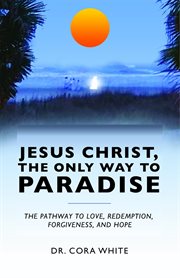 Jesus christ, the only way to paradise. The Pathway to Love, Redemption, Forgiveness, and Hope cover image