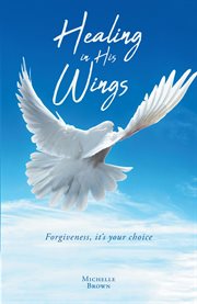 Healing in his wings. Forgiveness, It's Your Choice cover image
