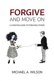 Forgive and move on. A Christian Guide To Forgiving Others cover image