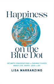 Happiness on the blue dot : intimate conversations in faraway places about life, death, love & joy cover image