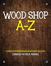 Wood shop A-Z : a collection of simple woodworking projects and crafts cover image