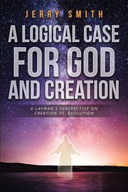 A logical case for god and creation. A Layman's Perspective on Creation vs. Evolution cover image