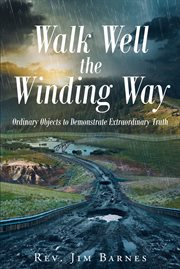 Walk Well the Winding Way : Ordinary Objects to Demonstrate Extraordinary Truth cover image