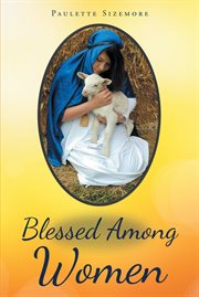Blessed among women. In the Words of Mary, the Mother of Jesus - "The Woman Who Could Worship Her Son!" cover image