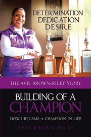 Building of a champion : the Avis Brown-Riley story : determination dedication desire : how I became a champion in life cover image