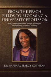 From the peach fields to becoming a university professor : how god strengthened me through my struggles and turned my tears into a testimony cover image