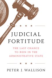 Judicial fortitude : the last chance to rein in the administrative state cover image
