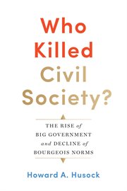 Who killed civil society? : the rise of big government and decline of bourgeois norms cover image