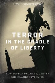 Terror in the cradle of liberty : how Boston became a center for Islamic extremism cover image