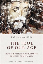 Idol of Our Age : How the Religion of Humanity Subverts Christianity cover image