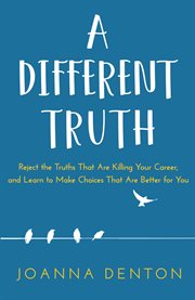 A different truth. Reject the Truths That Are Killing Your Career, and Learn to Make Choices That Are Better for You cover image