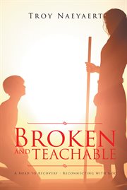 Broken and teachable. A ROAD TO RECOVERY-RECONNECTING WITH GOD! cover image