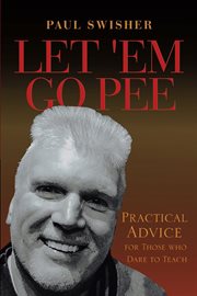 Let 'em go pee. Practical Advice for Those who Dare to Teach cover image