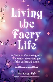 LIving the faery life : a guide to connecting with the magic, power, and joy of the enchanted realm cover image