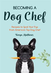 Becoming a dog chef. Stories and Recipes to Spoil Your Pup from America's Top Dog Chef cover image