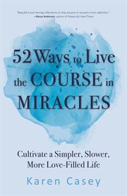 52 ways to live the Course in miracles : cultivate a simpler, slower, more love-filled life (affirmations, meditations, spirituality, sobriety) cover image