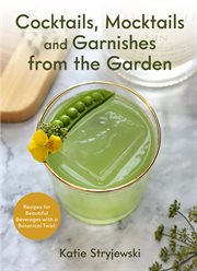 Cocktails, mocktails and garnishes from the garden : recipes for beautiful beverages with a botanical twist cover image