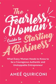 The fearless woman's guide to starting a business. What Every Woman Needs to Know to be a Courageous, Authentic and Unstoppable Entrepreneur cover image