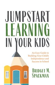 Jumpstart Learning in Your Kids : An Easy Guide to Building Your Child's Independence and Success in School cover image