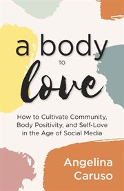 A body to love : cultivate community, body positivity, and self-love in the age of social media cover image