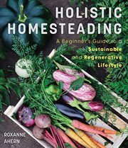 Holistic Homesteading : A Guide to a Sustainable and Regenerative Lifestyle cover image