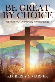 Be great by choice. My Journey of Overcoming Homosexuality cover image