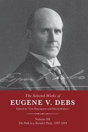 The Selected Works of Eugene V. Debs. Vol. III, The Path to a Socialist Party, 1897-1904 cover image