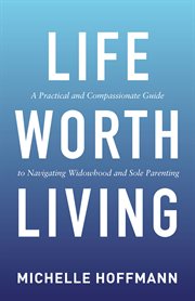Life worth living. A Practical and Compassionate Guide to Navigating Widowhood and Sole Parenting cover image