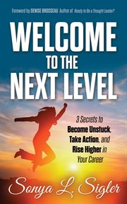 Welcome to the next level : 3 secrets to become unstuck, take action, and rise higher in your career cover image