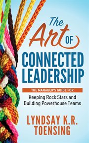 The art of connected leadership. The Manager's Guide for Keeping Rock Stars and Building Powerhouse Teams cover image