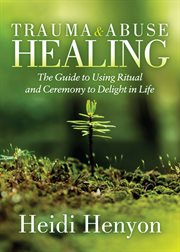 Trauma and abuse healing. The Guide to Using Ritual and Ceremony to Delight in Life cover image