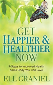 Get happier & healthier now : 7-steps to improved health and a body you can love cover image