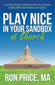 Play nice in your sandbox at church. An 8 Step Model to Help You Prevent or Resolve Conflict with Your Brothers and Sisters cover image