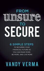 From unsure to secure. 6 Simple Steps to Securing Your Financial Future so You Can Make More, Be More, and Live More cover image