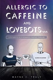 Allergic to caffeine and lovebots.... A Futuristic-SCI-FI-Romantic-Fantasy-Thriller cover image