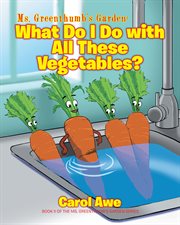 Ms. greenthumb's garden: what do i do with all these vegetables?. What Do I Do with All These Vegetables? cover image