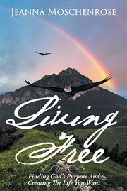 Living free : finding God's purpose and creating the life you want cover image