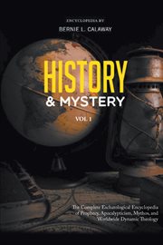 History and mystery, volume 1. The Complete Eschatological Encyclopedia of Prophecy, Apocalypticism, Mythos, and Worldwide Dynamic cover image