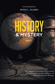 History and mystery, volume 3. The Complete Eschatological Encyclopedia of Prophecy, Apocalypticism, Mythos, and Worldwide Dynamic cover image