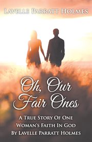 Oh, our fair ones. A True Story of One Womaǹs Faith In God By Lavelle Parratt Holmes cover image