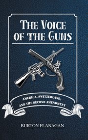 The Voice of the Guns : America, Switzerland, and the Second Amendment cover image