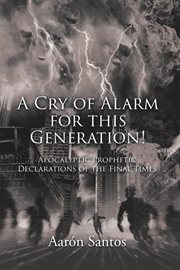A cry of alarm for this generation!. Apocalyptic Prophetic Declarations of the Final Times cover image