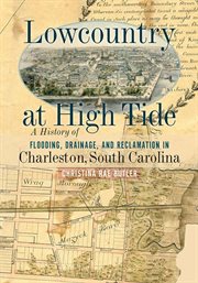 Lowcountry at high tide. A History Of Flooding, Drainage, And Reclamation In Charleston, South Carolina cover image