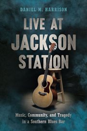 LIVE AT JACKSON STATION : music, community, and tragedy in a southern blues bar;music, community, and tragedy in a southern blues bar cover image