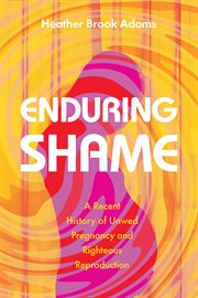 Enduring shame : a recent history of unwed pregnancy and righteous reproduction cover image