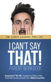 I can't say that! parent workbook: going beyond "the talk". Equipping Your Children to Make Choices About Sexuality and Gender From a Biblical Sexual Ethic cover image