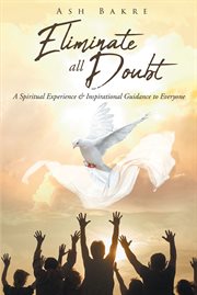 Eliminate all doubt. A Spiritual Experience & Inspirational Guidance to Everyone cover image